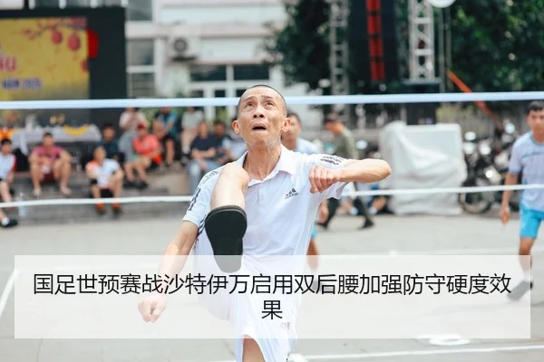 国足世预赛战沙特伊万启用双后腰加强防守硬度效果