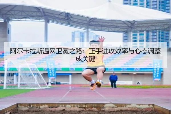 阿尔卡拉斯温网卫冕之路：正手进攻效率与心态调整成关键