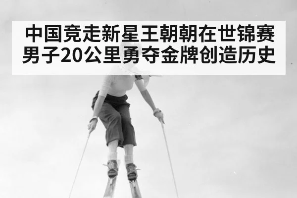 中国竞走新星王朝朝在世锦赛男子20公里勇夺金牌创造历史