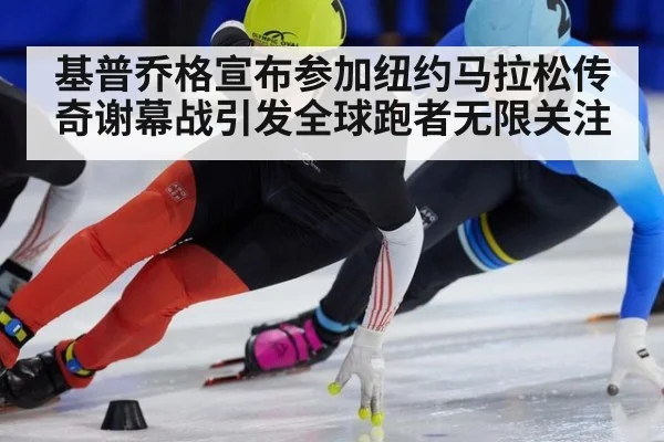 基普乔格宣布参加纽约马拉松传奇谢幕战引发全球跑者无限关注